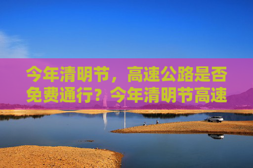 今年清明节，高速公路是否免费通行？今年清明节高速公路免费吗?