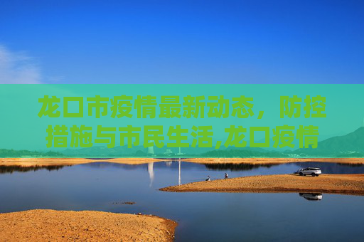 龙口市疫情最新动态，防控措施与市民生活,龙口疫情最新情况