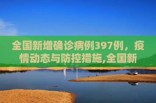 全国新增确诊病例397例，疫情动态与防控措施,全国新增确诊病例397例