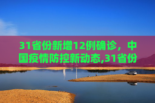 31省份新增12例确诊，中国疫情防控新动态,31省份新增12例确诊