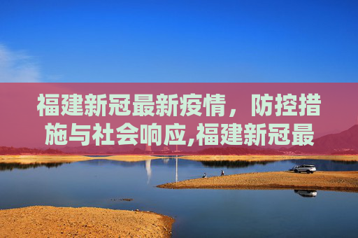 福建新冠最新疫情，防控措施与社会响应,福建新冠最新疫情