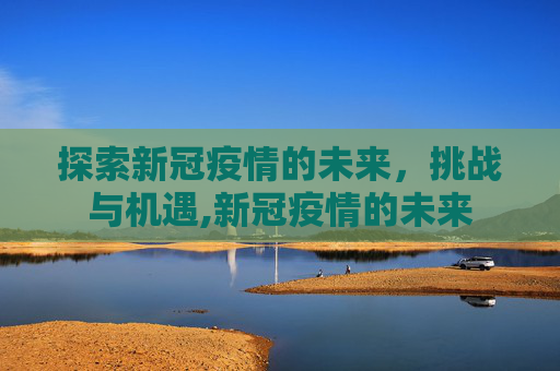 探索新冠疫情的未来，挑战与机遇,新冠疫情的未来