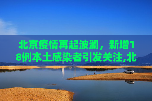 北京疫情再起波澜，新增18例本土感染者引发关注,北京新增18例本土感染者