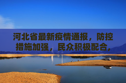 河北省最新疫情通报，防控措施加强，民众积极配合,河北省最新疫情通报