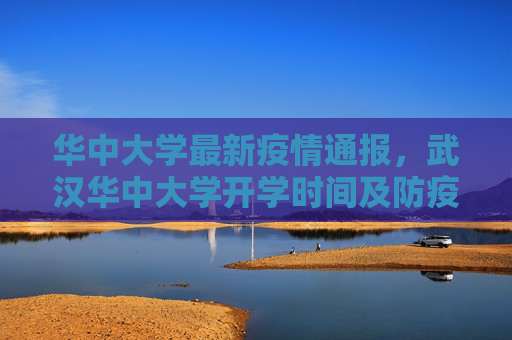 华中大学最新疫情通报，武汉华中大学开学时间及防疫措施详解,华中大学最新疫情通报:武汉华中大学什么时候开学