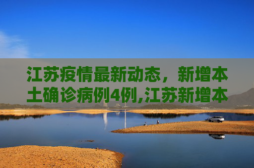 江苏疫情最新动态，新增本土确诊病例4例,江苏新增本土确诊病例4例