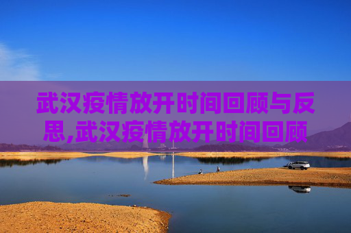 武汉疫情放开时间回顾与反思,武汉疫情放开时间回顾与反思