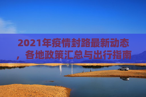 2021年疫情封路最新动态，各地政策汇总与出行指南,2021疫情封路最新消息