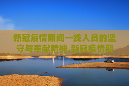 新冠疫情期间一线人员的坚守与奉献精神,新冠疫情期间一线人员的坚守与奉献精神