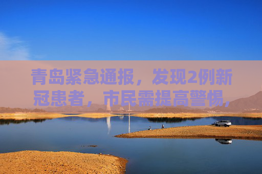 青岛紧急通报，发现2例新冠患者，市民需提高警惕,青岛发现2例患者
