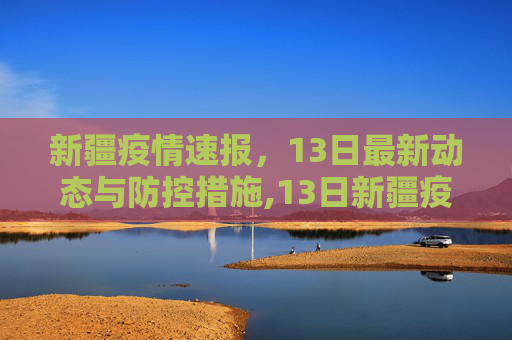 新疆疫情速报，13日最新动态与防控措施,13日新疆疫情速报