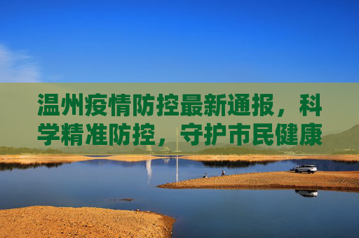 温州疫情防控最新通报，科学精准防控，守护市民健康,最新通报温州疫情防控