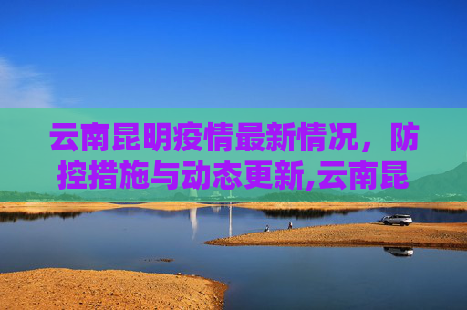 云南昆明疫情最新情况，防控措施与动态更新,云南昆明疫情最新情况