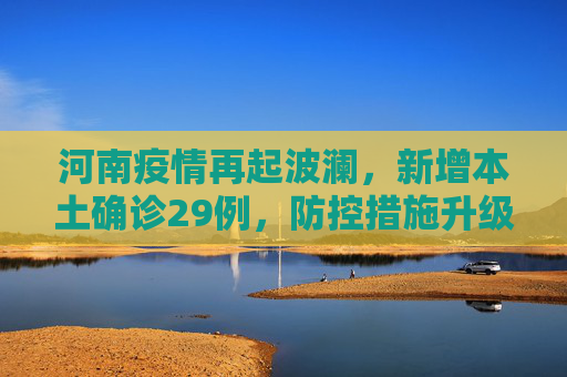 河南疫情再起波澜，新增本土确诊29例，防控措施升级,河南新增本土确诊29例