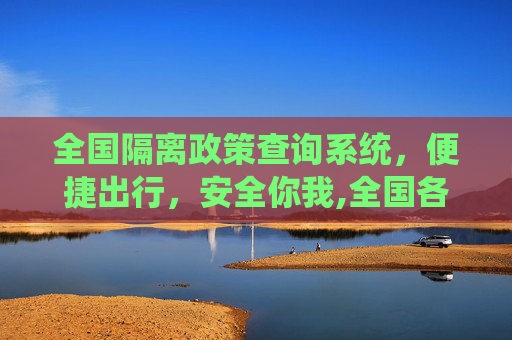 全国隔离政策查询系统，便捷出行，安全你我,全国各地隔离政策查询系统