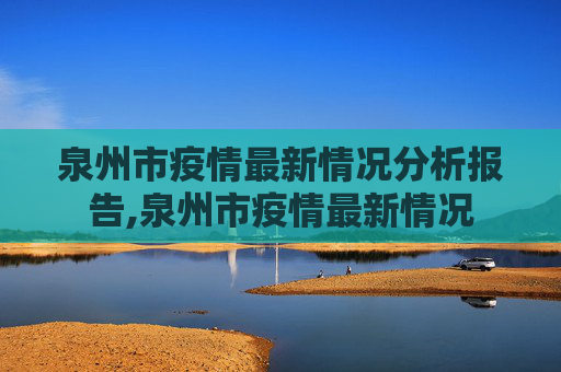 泉州市疫情最新情况分析报告,泉州市疫情最新情况