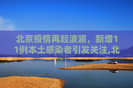北京疫情再起波澜，新增11例本土感染者引发关注,北京新增11例本土感染者