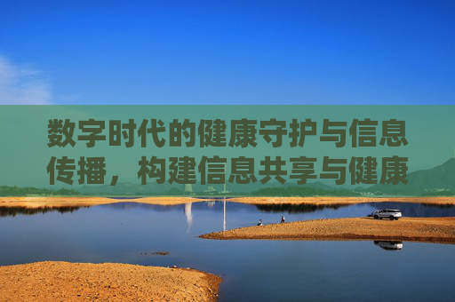 数字时代的健康守护与信息传播，构建信息共享与健康促进的新生态,数字时代的健康守护与信息传播