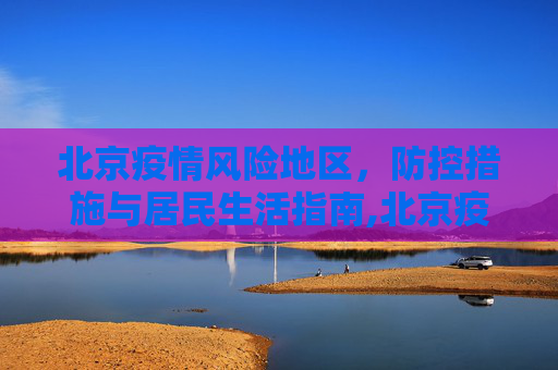 北京疫情风险地区，防控措施与居民生活指南,北京疫情风险地区