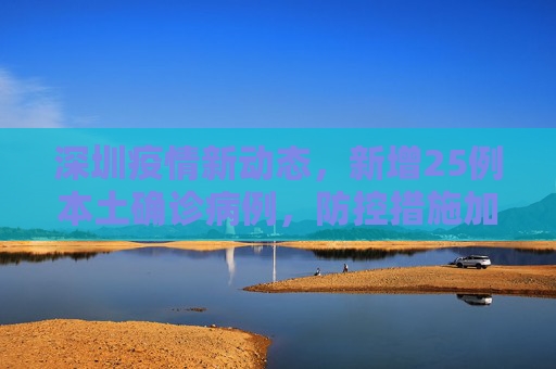 深圳疫情新动态，新增25例本土确诊病例，防控措施加强,深圳新增25例本土确诊