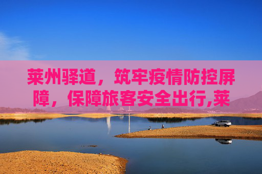 莱州驿道，筑牢疫情防控屏障，保障旅客安全出行,莱州驿道最新疫情防控