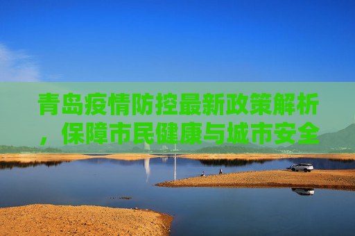 青岛疫情防控最新政策解析，保障市民健康与城市安全,青岛疫情防控最新政策
