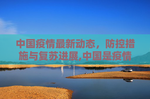 中国疫情最新动态，防控措施与复苏进展,中国是疫情最新消息
