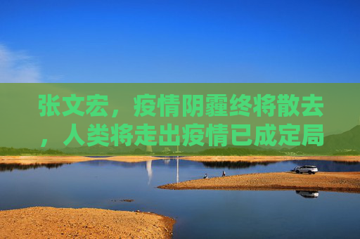 张文宏，疫情阴霾终将散去，人类将走出疫情已成定局,张文宏称走出疫情已成定局