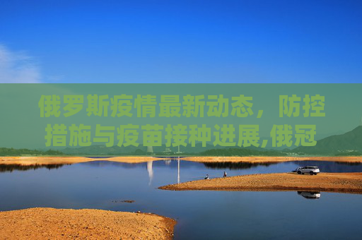 俄罗斯疫情最新动态，防控措施与疫苗接种进展,俄冠疫情最新消息
