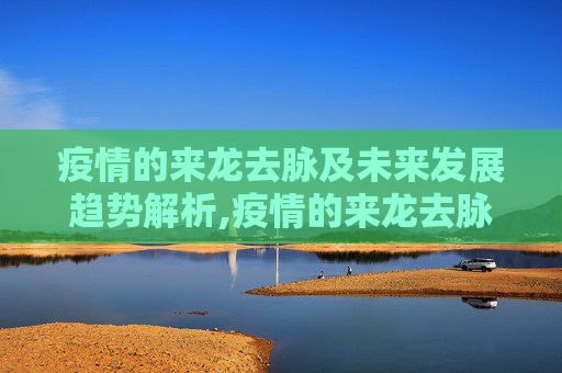 疫情的来龙去脉及未来发展趋势解析,疫情的来龙去脉及未来发展趋势解析