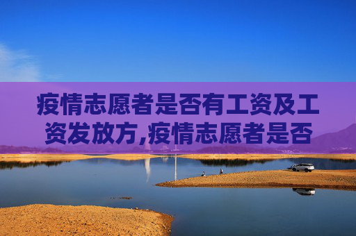 疫情志愿者是否有工资及工资发放方,疫情志愿者是否有工资及工资发放方