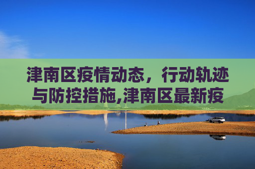 津南区疫情动态，行动轨迹与防控措施,津南区最新疫情行动轨迹