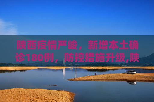 陕西疫情严峻，新增本土确诊180例，防控措施升级,陕西新增本土确诊180例