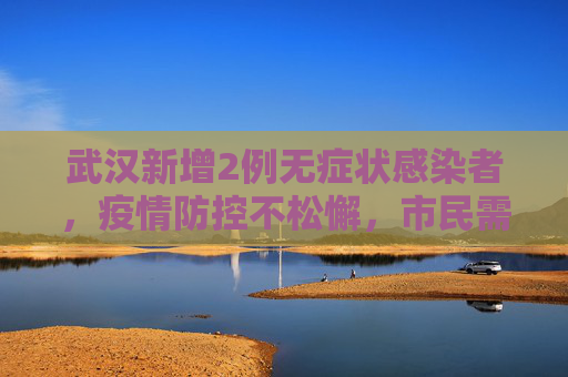 武汉新增2例无症状感染者，疫情防控不松懈，市民需保持警惕,武汉新增2例无症状感染者