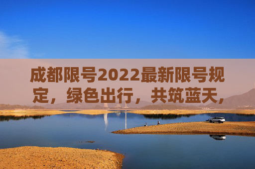 成都限号2022最新限号规定，绿色出行，共筑蓝天,成都限号2022最新限号规定