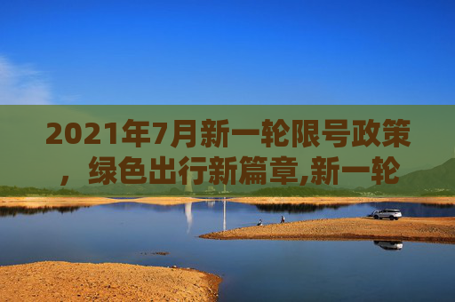 2021年7月新一轮限号政策，绿色出行新篇章,新一轮限号2021年7月