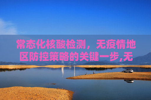 常态化核酸检测，无疫情地区防控策略的关键一步,无疫情地区要常态化核检