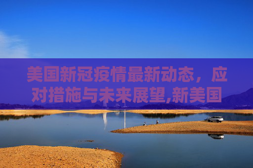 美国新冠疫情最新动态，应对措施与未来展望,新美国冠病毒疫情最新