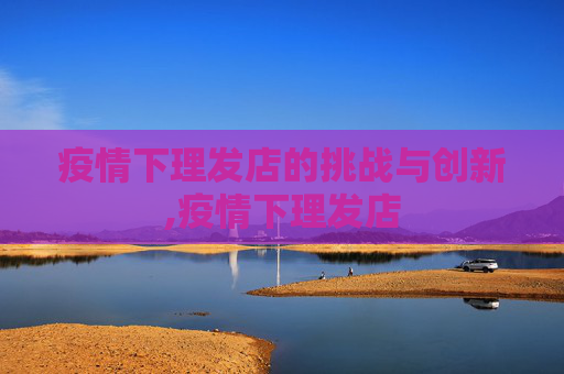 疫情下理发店的挑战与创新,疫情下理发店