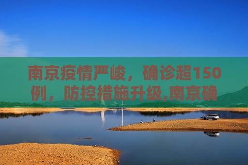 南京疫情严峻，确诊超150例，防控措施升级,南京确诊超150例