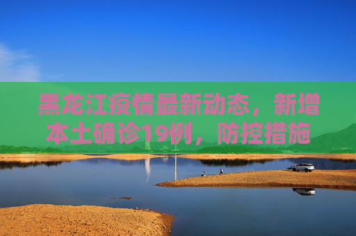 黑龙江疫情最新动态，新增本土确诊19例，防控措施加强,黑龙江新增本土确诊19例