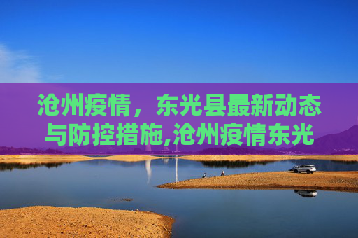 沧州疫情，东光县最新动态与防控措施,沧州疫情东光最新情况