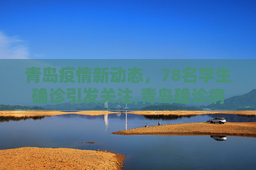 青岛疫情新动态，78名学生确诊引发关注,青岛确诊病例中有78名学生
