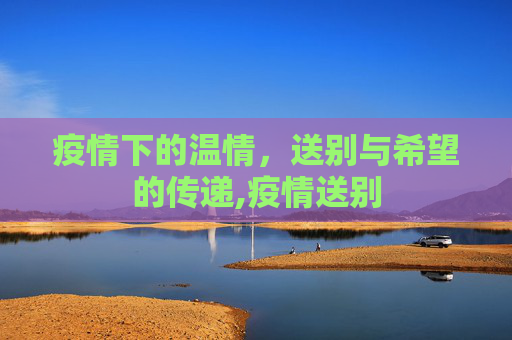 疫情下的温情，送别与希望的传递,疫情送别