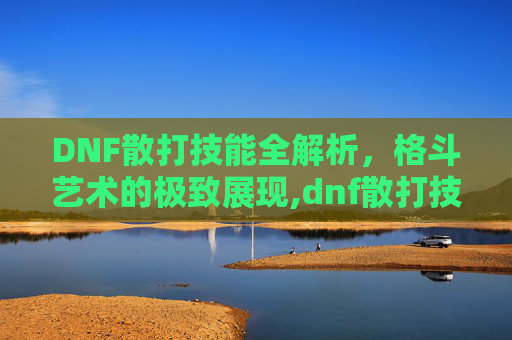DNF散打技能全解析，格斗艺术的极致展现,dnf散打技能