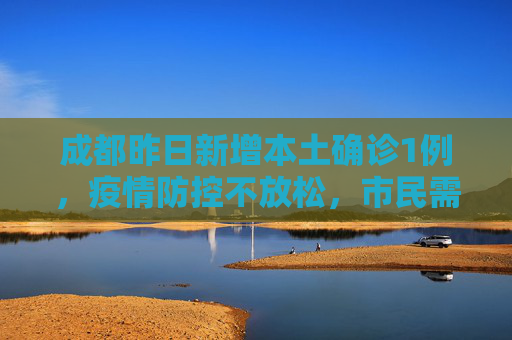 成都昨日新增本土确诊1例，疫情防控不放松，市民需保持警惕,成都昨日新增本土确诊1例