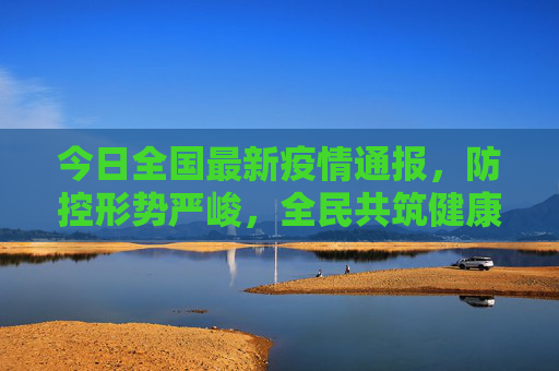 今日全国最新疫情通报，防控形势严峻，全民共筑健康防线,今日全国最新疫情通报