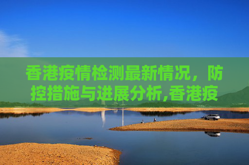 香港疫情检测最新情况，防控措施与进展分析,香港疫情检测最新情况