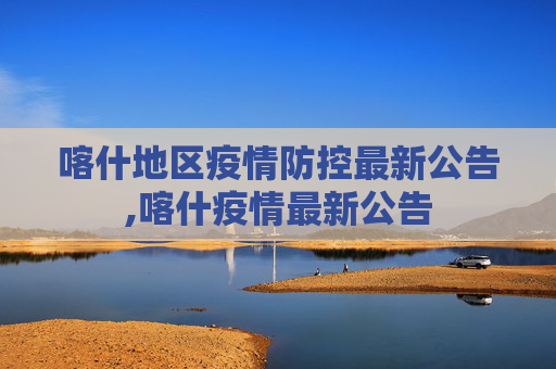 喀什地区疫情防控最新公告,喀什疫情最新公告