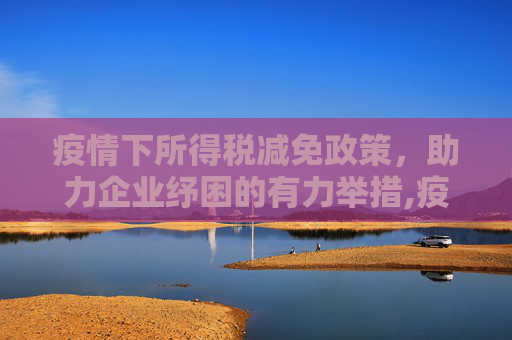 疫情下所得税减免政策，助力企业纾困的有力举措,疫情所得税减免政策助力企业纾困